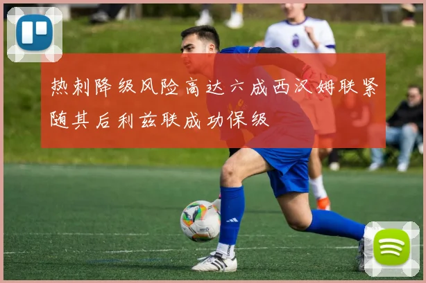 热刺降级风险高达六成西汉姆联紧随其后利兹联成功保级