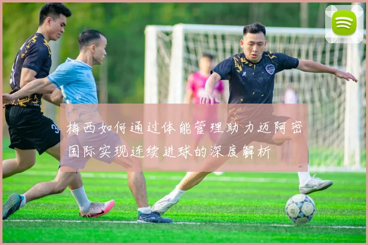 梅西如何通过体能管理助力迈阿密国际实现连续进球的深度解析