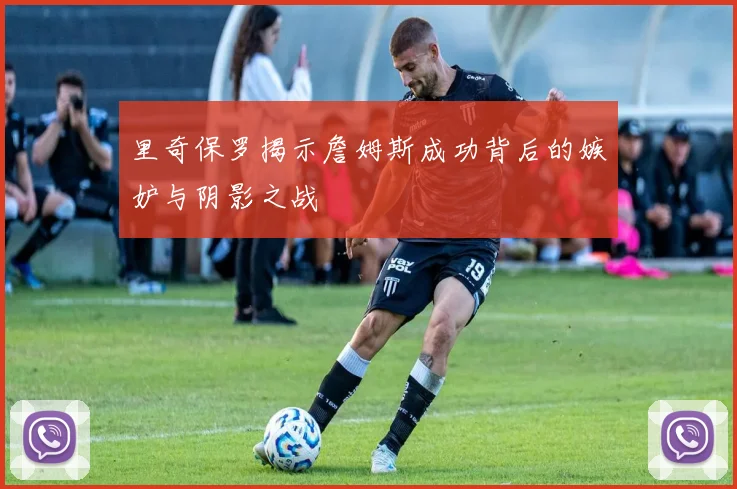里奇保罗揭示詹姆斯成功背后的嫉妒与阴影之战