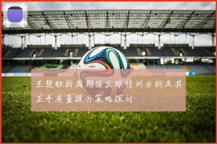 王楚钦新周期接发球特训分析及其正手质量提升策略探讨