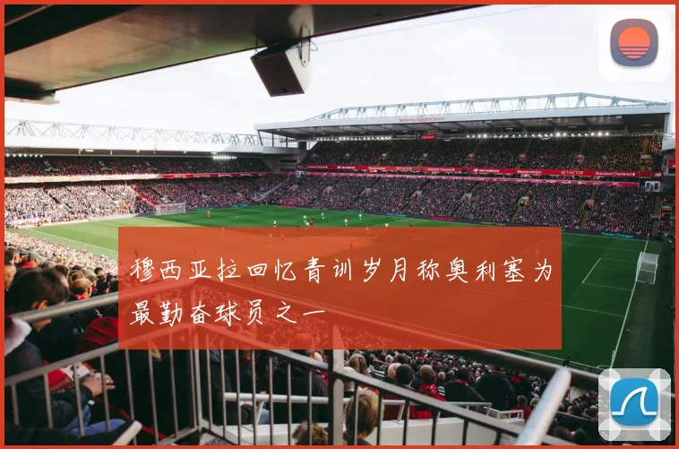 穆西亚拉回忆青训岁月称奥利塞为最勤奋球员之一