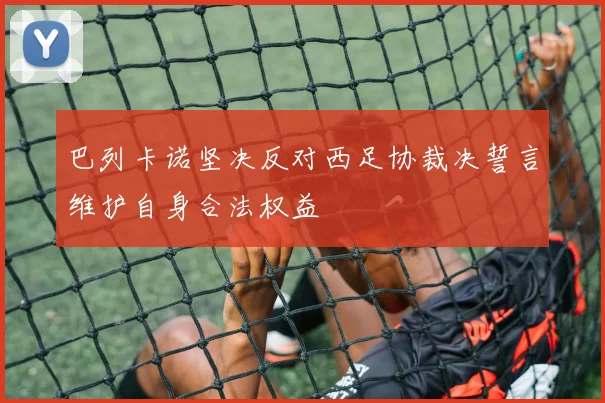 巴列卡诺坚决反对西足协裁决誓言维护自身合法权益