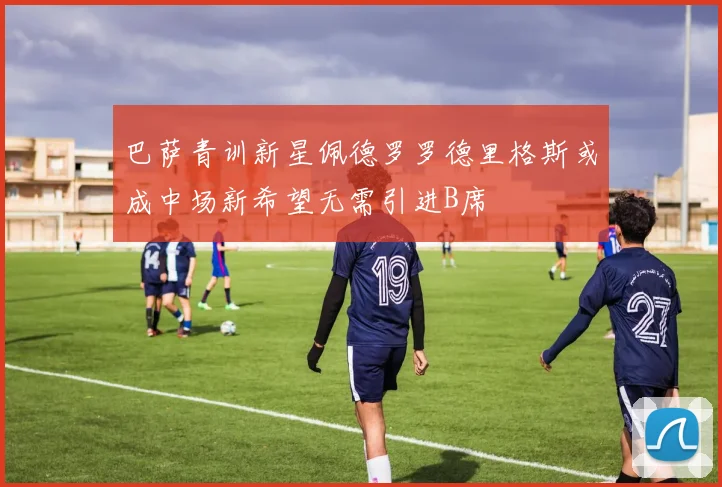 巴萨青训新星佩德罗罗德里格斯或成中场新希望无需引进B席