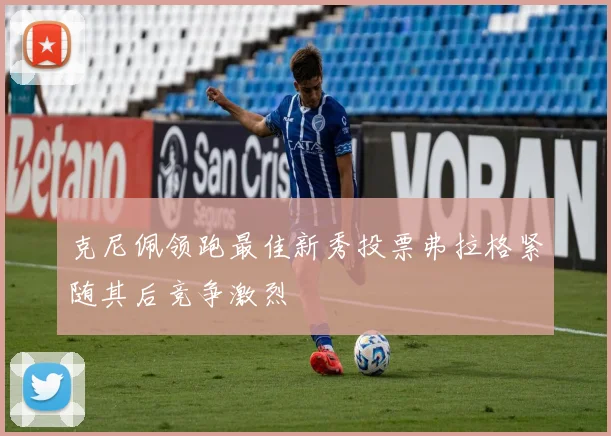 克尼佩领跑最佳新秀投票弗拉格紧随其后竞争激烈