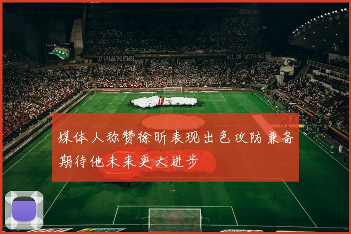 媒体人称赞徐昕表现出色攻防兼备期待他未来更大进步