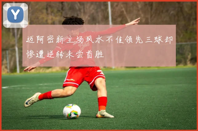 迈阿密新主场风水不佳领先三球却惨遭逆转未尝首胜