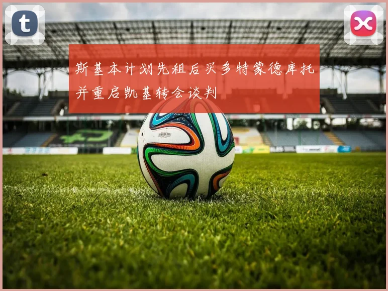 斯基本计划先租后买多特蒙德库托并重启凯基转会谈判