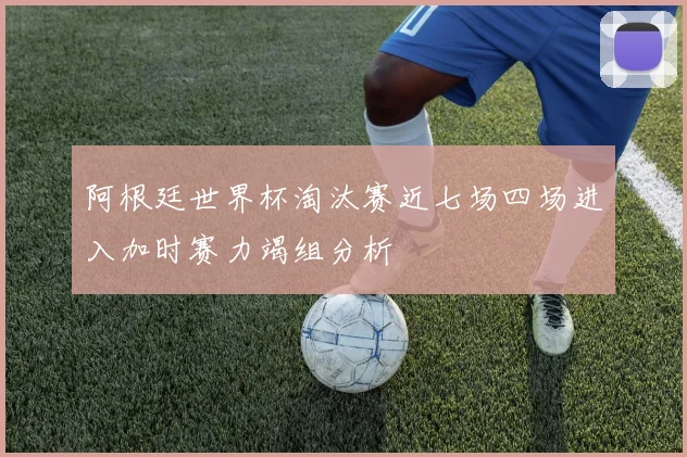 阿根廷世界杯淘汰赛近七场四场进入加时赛力竭组分析