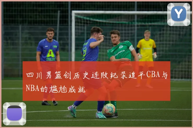四川男篮创历史连败纪录追平CBA与NBA的尴尬成就