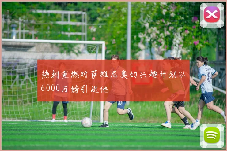 热刺重燃对萨维尼奥的兴趣计划以6000万镑引进他