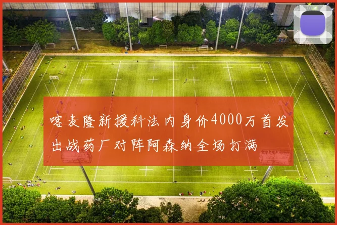 喀麦隆新援科法内身价4000万首发出战药厂对阵阿森纳全场打满