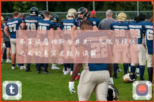 弗莱谈詹姆斯与库里：天赋与模仿之间的真实差距与误解