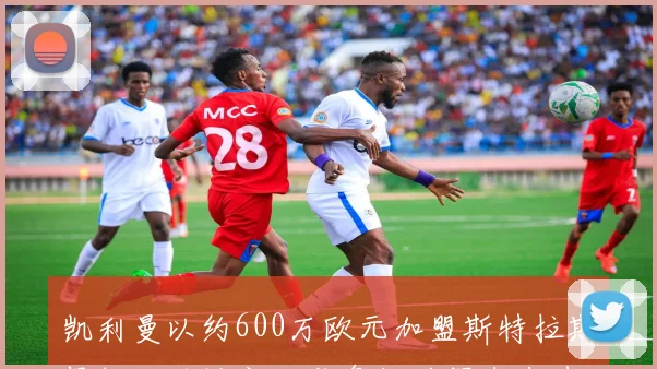 凯利曼以约600万欧元加盟斯特拉斯堡切尔西设定回购条款确保未来选择