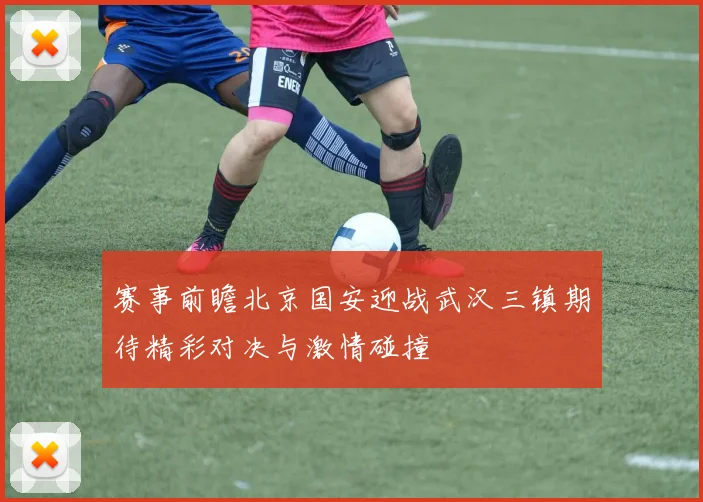 赛事前瞻北京国安迎战武汉三镇期待精彩对决与激情碰撞
