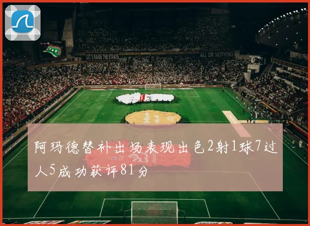 阿玛德替补出场表现出色2射1球7过人5成功获评81分