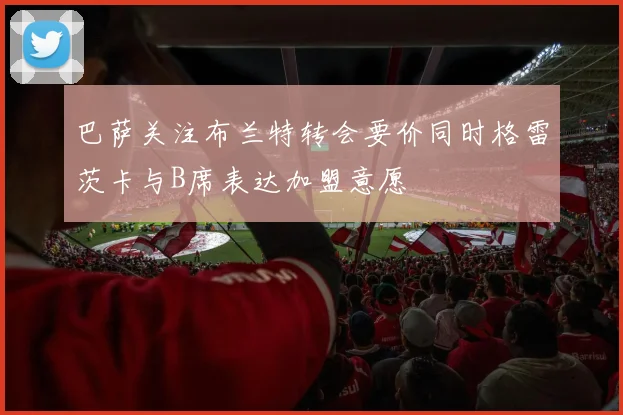 巴萨关注布兰特转会要价同时格雷茨卡与B席表达加盟意愿