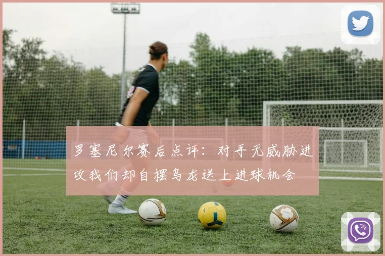罗塞尼尔赛后点评：对手无威胁进攻我们却自摆乌龙送上进球机会