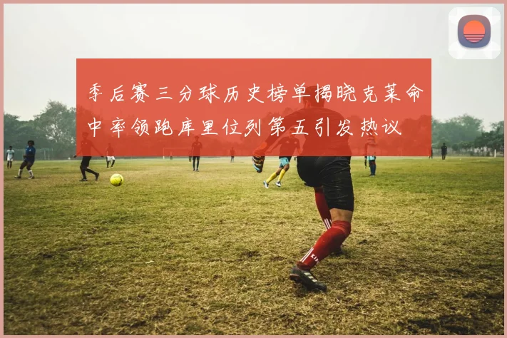 季后赛三分球历史榜单揭晓克莱命中率领跑库里位列第五引发热议