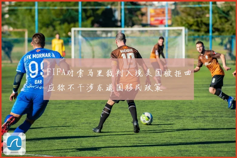 FIFA对索马里裁判入境美国被拒回应称不干涉东道国移民政策