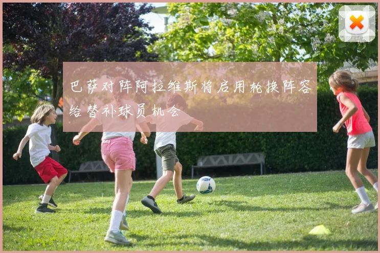 巴萨对阵阿拉维斯将启用轮换阵容给替补球员机会