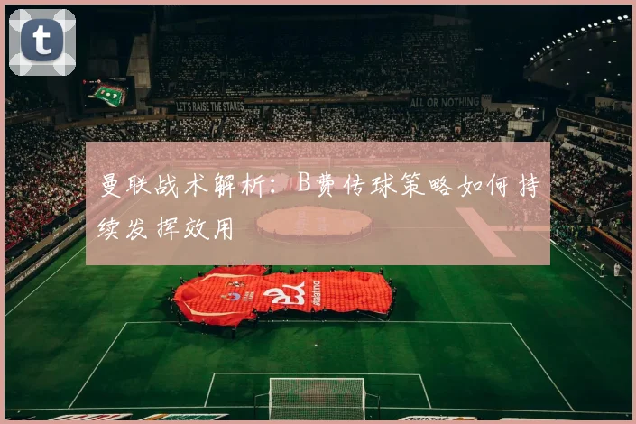 曼联战术解析：B费传球策略如何持续发挥效用