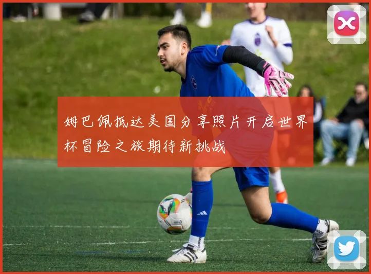 姆巴佩抵达美国分享照片开启世界杯冒险之旅期待新挑战