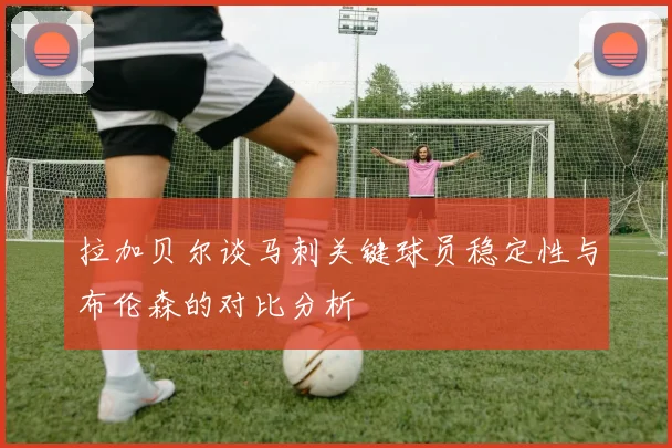 拉加贝尔谈马刺关键球员稳定性与布伦森的对比分析